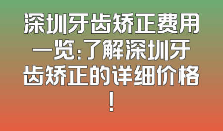 深圳牙齿矫正费用一览：了解深圳牙齿矫正的详细价格！