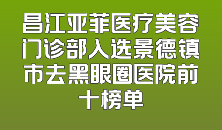 昌江亚菲医疗美容门诊部入选景德镇市去黑眼圈医院前十榜单