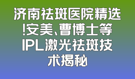 济南祛斑医院精选！安美、曹博士等IPL激光祛斑技术揭秘