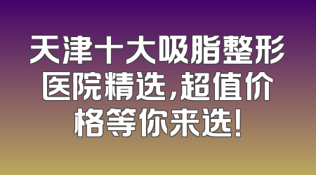 天津十大吸脂整形医院精选，超值价格等你来选！