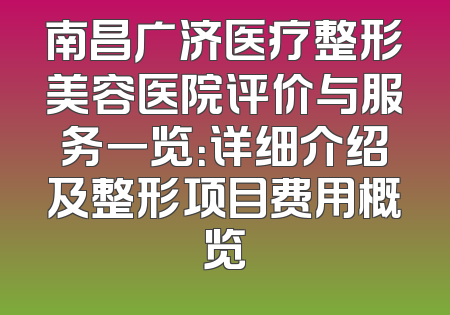 南昌广济医疗整形美容医院评价与服务一览：详细介绍及整形项目费用概览