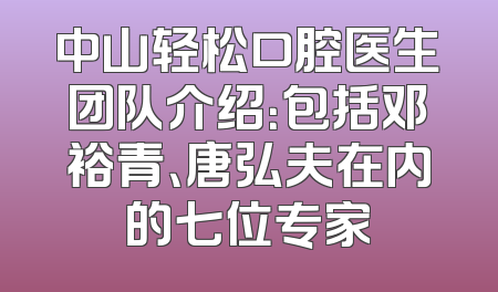 中山轻松口腔医生团队介绍：包括邓裕青、唐弘夫在内的七位专家