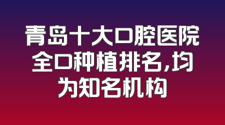 青岛十大口腔医院全口种植排名，均为知名机构