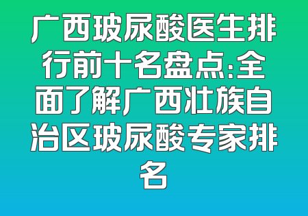 广西玻尿酸医生排行前十名盘点：全面了解广西壮族自治区玻尿酸专家排名