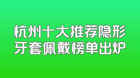 杭州十大推荐隐形牙套佩戴榜单出炉