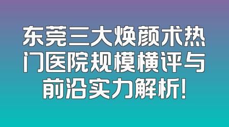 东莞三大焕颜术热门医院规模横评与前沿实力解析！