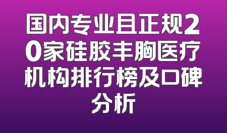 国内专业且正规20家硅胶丰胸医疗机构排行榜及口碑分析