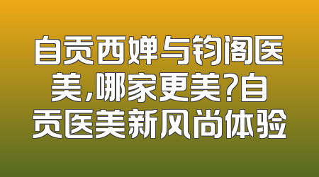 自贡西婵与钧阁医美，哪家更美？自贡医美新风尚体验
