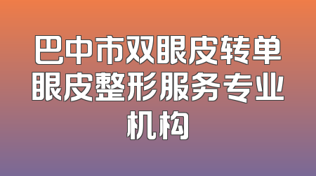 巴中市双眼皮转单眼皮整形服务专业机构