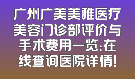 广州广美美雅医疗美容门诊部评价与手术费用一览：在线查询医院详情！