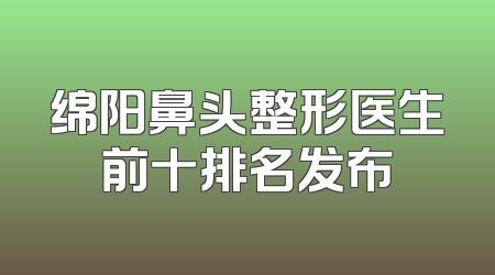 绵阳鼻头整形医生前十排名发布