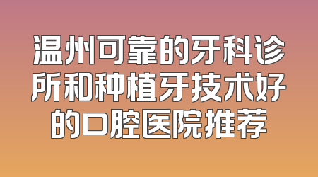 温州可靠的牙科诊所和种植牙技术好的口腔医院推荐