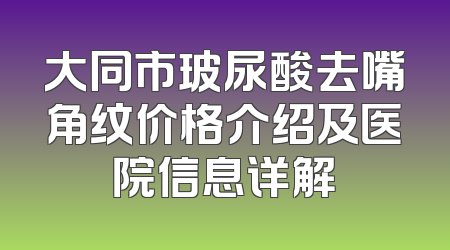 大同市玻尿酸去嘴角纹价格介绍及医院信息详解