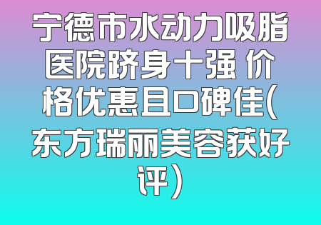 宁德市水动力吸脂医院跻身十强 价格优惠且口碑佳（东方瑞丽美容获好评）