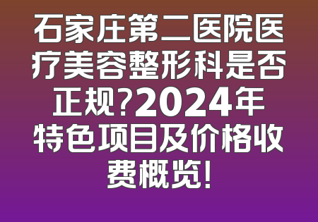 石家庄第二医院医疗美容整形科是否正规？2024年特色项目及价格收费概览！
