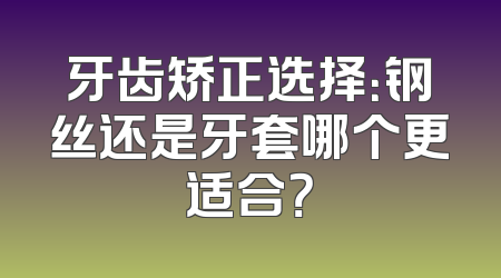 牙齿矫正选择：钢丝还是牙套哪个更适合？