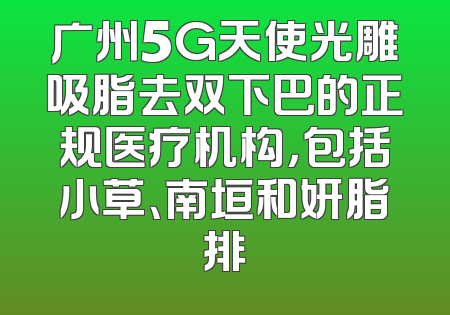 广州5G天使光雕吸脂去双下巴的正规医疗机构，包括小草、南垣和妍脂排