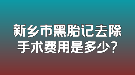 新乡市黑胎记去除手术费用是多少？