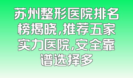 苏州整形医院排名榜揭晓，推荐五家实力医院，安全靠谱选择多