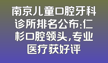 南京儿童口腔牙科诊所排名公布：仁杉口腔领头，专业医疗获好评