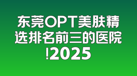 东莞OPT美肤精选排名前三的医院!2025