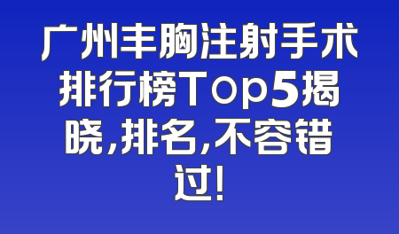 广州丰胸注射手术排行榜Top5揭晓，排名，不容错过！