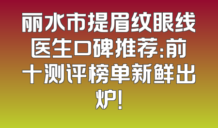 丽水市提眉纹眼线医生口碑推荐：前十测评榜单新鲜出炉！