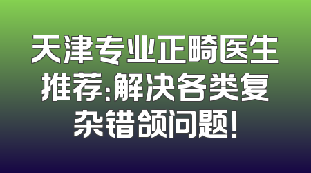 天津专业正畸医生推荐：解决各类复杂错颌问题！