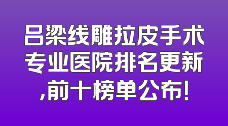 吕梁线雕拉皮手术专业医院排名更新，前十榜单公布！