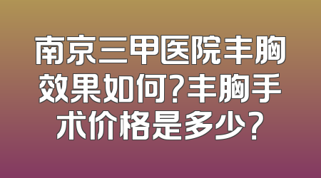 南京三甲医院丰胸效果如何？丰胸手术价格是多少？