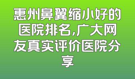 惠州鼻翼缩小好的医院排名，广大网友真实评价医院分享