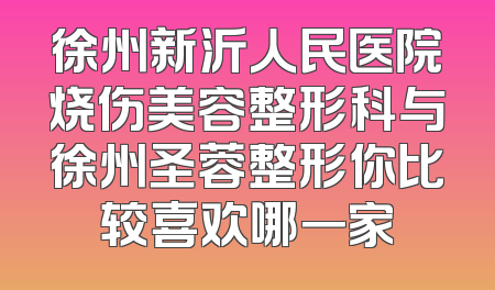 徐州新沂人民医院烧伤美容整形科与徐州圣蓉整形你比较喜欢哪一家