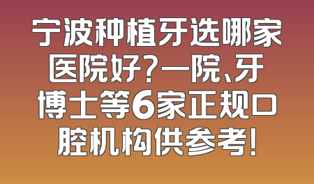 宁波种植牙选哪家医院好？一院、牙博士等6家正规口腔机构供参考！