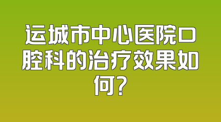运城市中心医院口腔科的治疗效果如何？