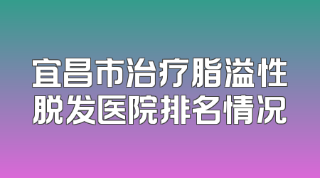宜昌市治疗脂溢性脱发医院排名情况