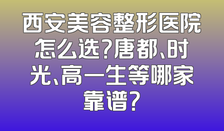 西安美容整形医院怎么选？唐都、时光、高一生等哪家靠谱？