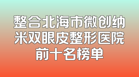 整合北海市微创纳米双眼皮整形医院前十名榜单