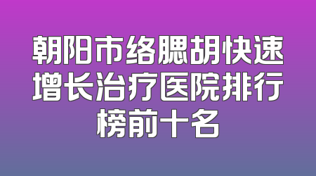 朝阳市络腮胡快速增长治疗医院排行榜前十名