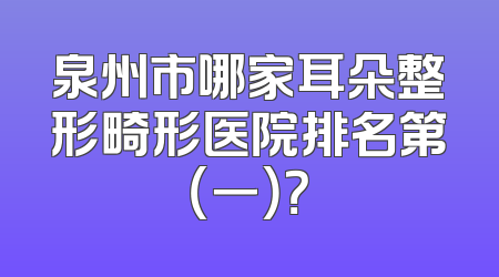 泉州市哪家耳朵整形畸形医院排名第（一）？