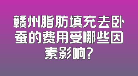 赣州脂肪填充去卧蚕的费用受哪些因素影响？