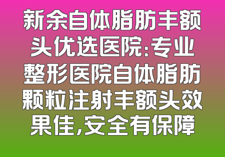 新余自体脂肪丰额头优选医院：专业整形医院自体脂肪颗粒注射丰额头效果佳，安全有保障