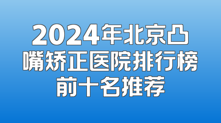 2024年北京凸嘴矫正医院排行榜前十名推荐