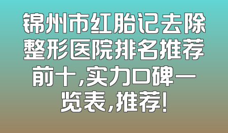 锦州市红胎记去除整形医院排名推荐前十，实力口碑一览表，推荐！