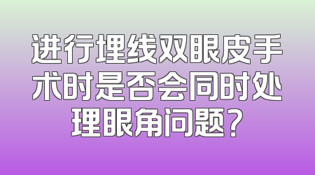 进行埋线双眼皮手术时是否会同时处理眼角问题？