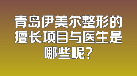 青岛伊美尔整形的擅长项目与医生是哪些呢？