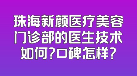 珠海新颜医疗美容门诊部的医生技术如何？口碑怎样？