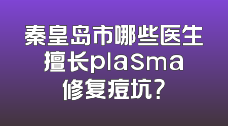 秦皇岛市哪些医生擅长plasma修复痘坑？