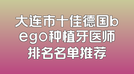 大连市十佳德国bego种植牙医师排名名单推荐