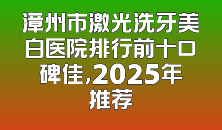 漳州市激光洗牙美白医院排行前十口碑佳，2025年推荐
