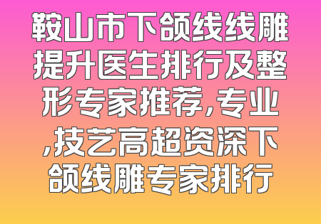 鞍山市下颌线线雕提升医生排行及整形专家推荐，专业，技艺高超资深下颌线雕专家排行